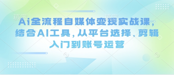 Ai全流程自媒体变现实战课，结合AI工具，从平台选择、剪辑入门到账号运营 - 爱分享爱分享-fenxiang爱分享