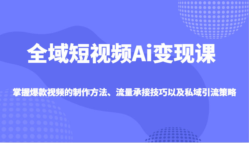 全域短视频Ai变现课，掌握爆款视频的制作方法、流量承接技巧以及私域引流策略爱分享-fenxiang爱分享