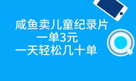咸鱼卖儿童纪录片，一单3元，一天轻松几十单 - 爱分享爱分享-fenxiang爱分享
