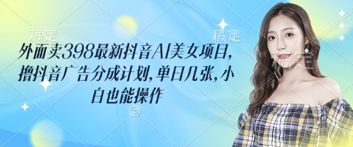 外面卖398最新抖音AI美女项目，撸抖音广告分成计划，单日几张，小白也能操作 - 爱分享爱分享-fenxiang爱分享