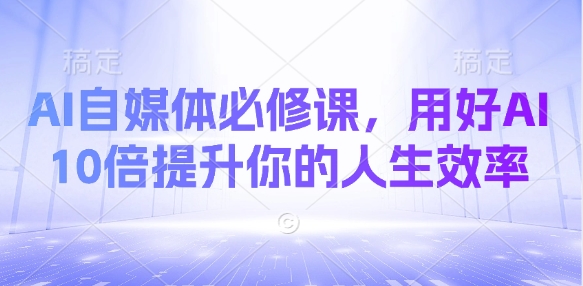 AI自媒体必修课，用好AI 10倍提升你的人生效率 - 爱分享爱分享-fenxiang爱分享