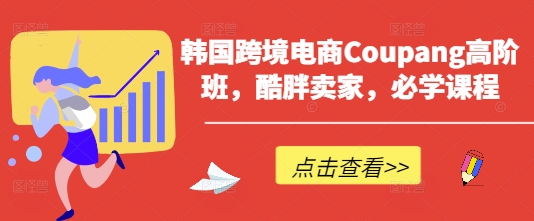 韩国跨境电商Coupang高阶班，酷胖卖家，必学课程 - 爱分享爱分享-fenxiang爱分享