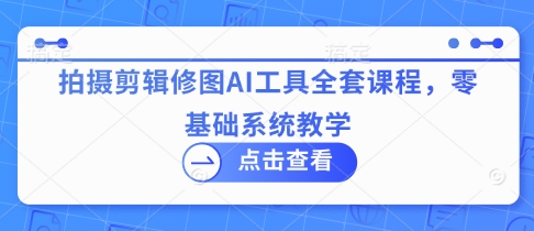 拍摄剪辑修图AI工具全套课程，零基础系统教学 - 爱分享爱分享-fenxiang爱分享