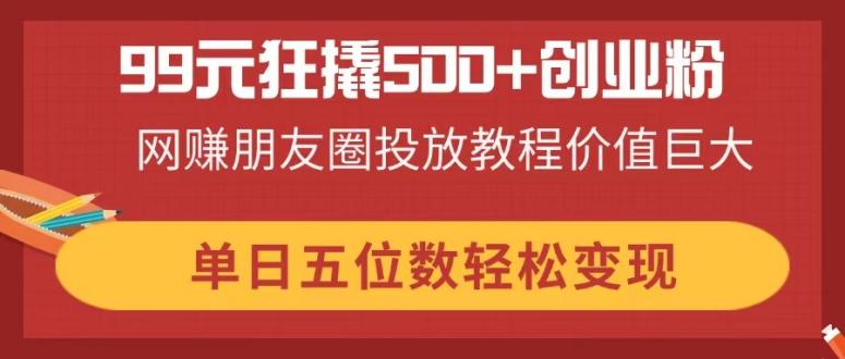 （14247期）99元狂撬500+创业粉，网赚朋友圈投放教程价值巨大，单日五位数轻松变现 - 爱分享爱分享-fenxiang爱分享