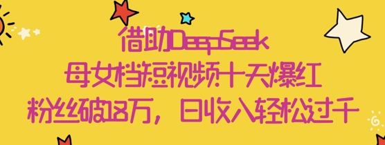 借助DeepSeek，母女档短视频十天爆红，粉丝破18W，日收入轻松几张 - 爱分享爱分享-fenxiang爱分享